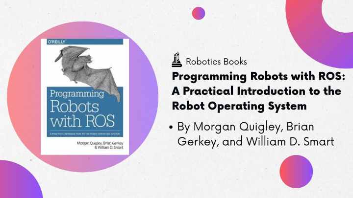 Robotics Books - Programming Robots with ROS: A Practical Introduction to the Robot Operating System by Morgan Quigley, Brian Gerkey, and William D. Smart